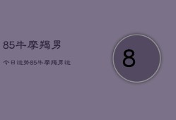 85牛摩羯男今日运势，85牛摩羯男运势今日运程