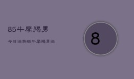 85牛摩羯男今日运势，85牛摩羯男运势今日运程