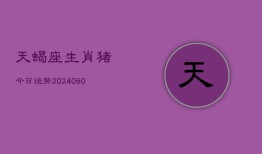 天蝎座生肖猪今日运势(20240605)