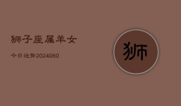 狮子座属羊女今日运势(20240610)