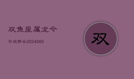 双鱼座属龙今日运势女(20240610)