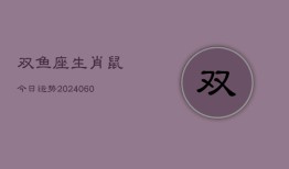 双鱼座生肖鼠今日运势(20240607)