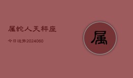 属蛇人天秤座今日运势(20240610)