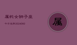 属蛇女狮子座今日运势(20240610)