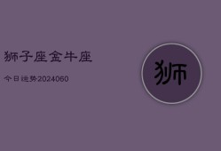 狮子座金牛座今日运势(20240610)