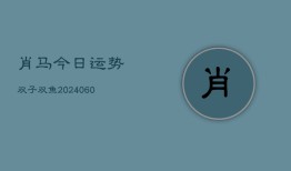 肖马今日运势双子双鱼(20240605)