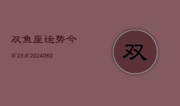 双鱼座运势今日23点(20240605)