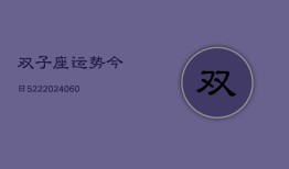 双子座运势今日522(20240604)