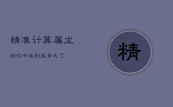 精准计算！属龙的你今年到底多大了？