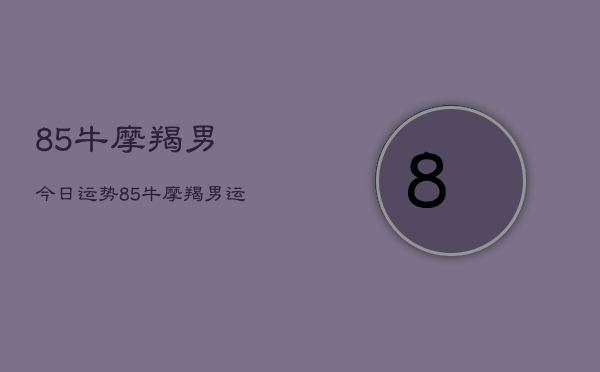 85牛摩羯男今日运势，85牛摩羯男运势今日运程