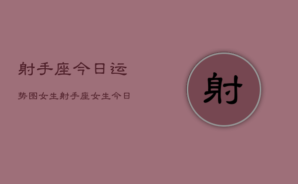 射手座今日运势图女生，射手座女生今日运势查询