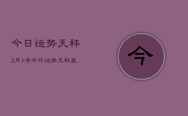 今日运势天秤2月1号，今日运势天秤座2月1日查询