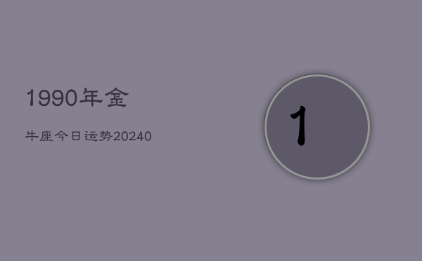 1990年金牛座今日运势(20240603)