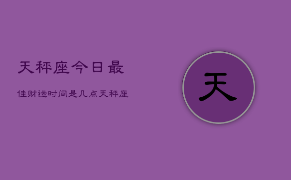 天秤座今日最佳财运时间是几点(20240603)