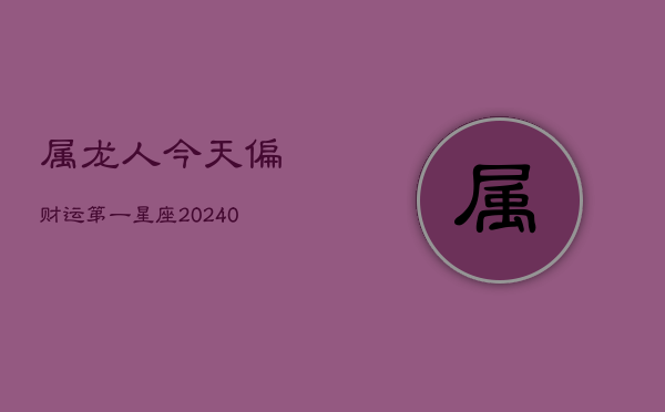 属龙人今天偏财运第一星座(20240603)