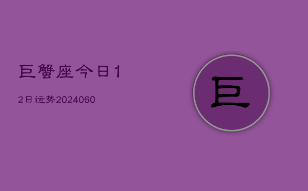 巨蟹座今日12日运势(20240605)