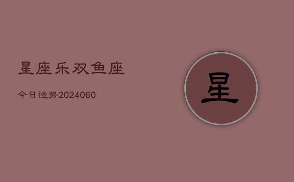 星座乐双鱼座今日运势(20240605)