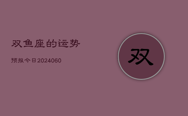 双鱼座的运势预报今日(20240605)