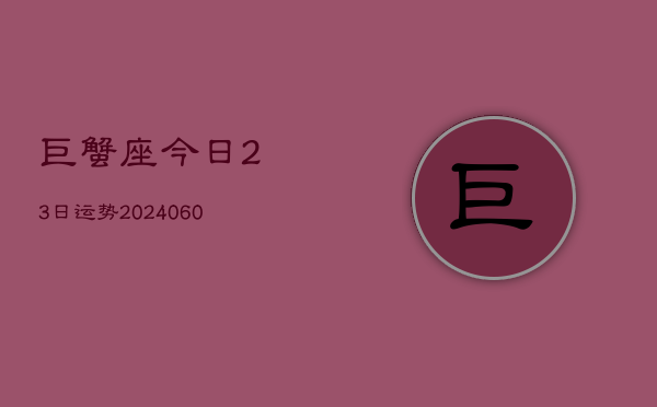 巨蟹座今日23日运势(20240605)