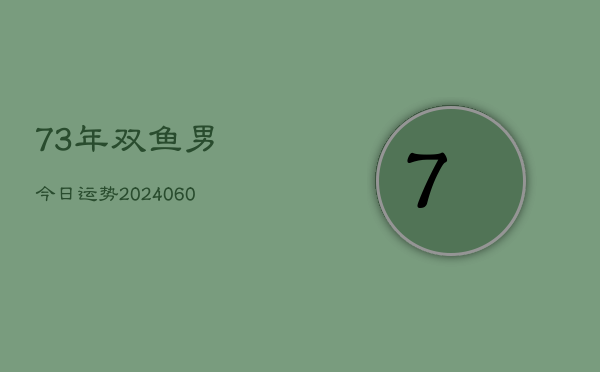 73年双鱼男今日运势(20240605)