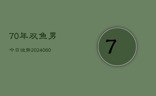 70年双鱼男今日运势(20240605)