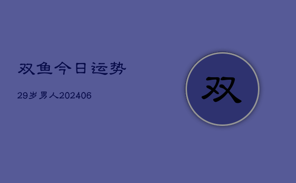 双鱼今日运势29岁男人(20240605)