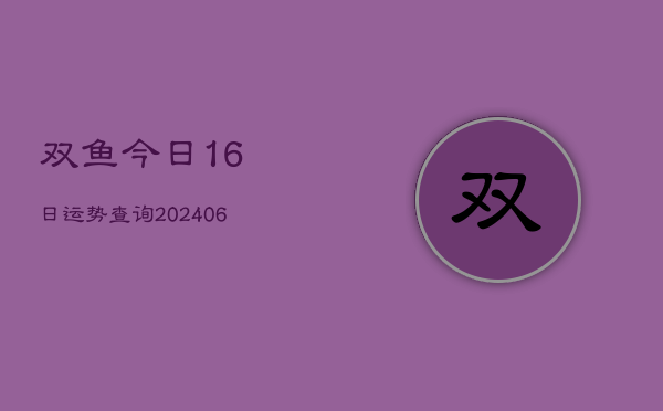 双鱼今日16日运势查询(20240605)