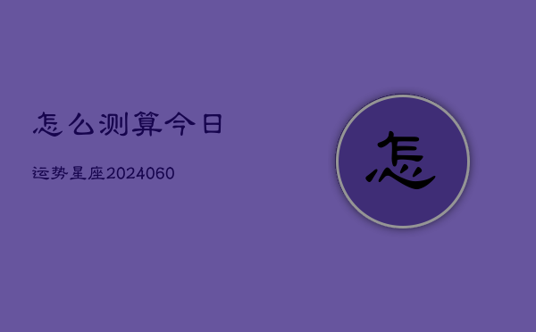 怎么测算今日运势星座(20240605)