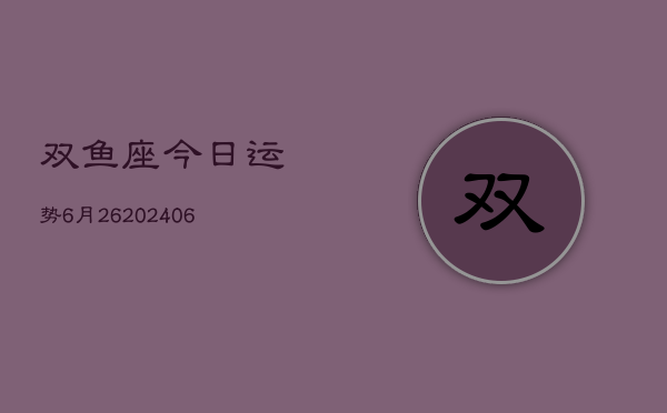 双鱼座今日运势6月26(20240605)